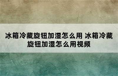 冰箱冷藏旋钮加湿怎么用 冰箱冷藏旋钮加湿怎么用视频